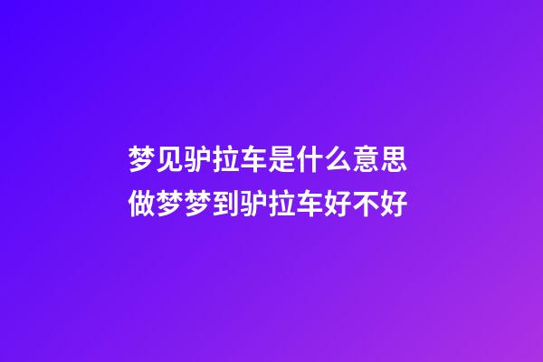 梦见驴拉车是什么意思 做梦梦到驴拉车好不好